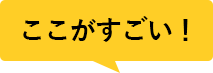 ここがすごい！